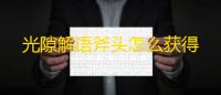 光隙解语斧头怎么获得